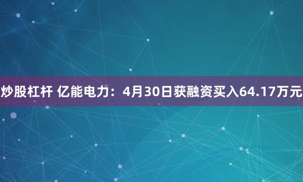 炒股杠杆 亿能电力：4月30日获融资买入64.17万元