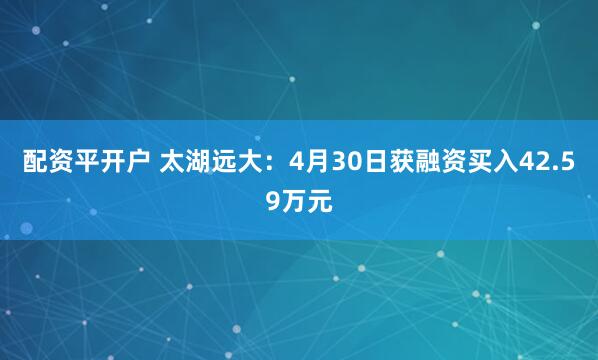 配资平开户 太湖远大：4月30日获融资买入42.59万元