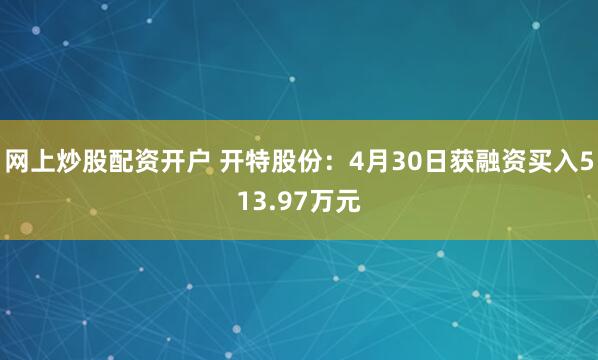 网上炒股配资开户 开特股份：4月30日获融资买入513.97万元