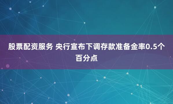 股票配资服务 央行宣布下调存款准备金率0.5个百分点