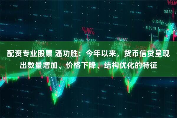 配资专业股票 潘功胜：今年以来，货币信贷呈现出数量增加、价格下降、结构优化的特征