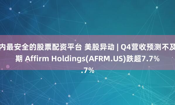 国内最安全的股票配资平台 美股异动 | Q4营收预测不及预期 Affirm Holdings(AFRM.US)跌超7.7%