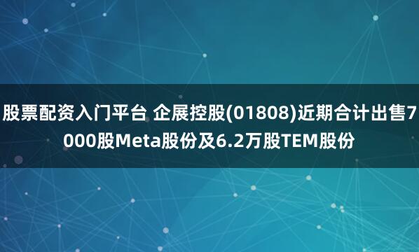 股票配资入门平台 企展控股(01808)近期合计出售7000股Meta股份及6.2万股TEM股份