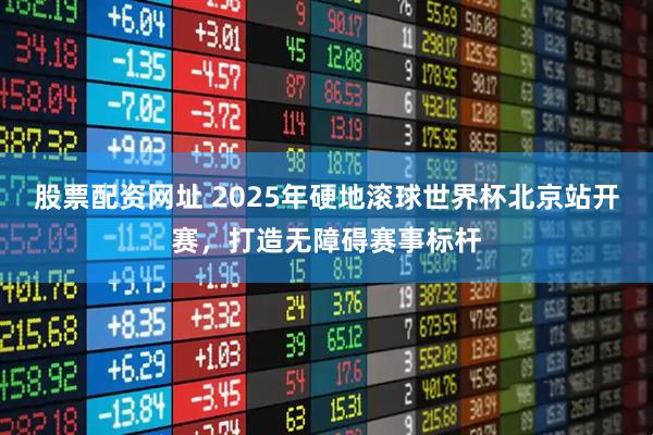 股票配资网址 2025年硬地滚球世界杯北京站开赛，打造无障碍赛事标杆