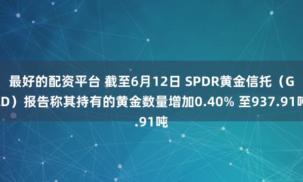最好的配资平台 截至6月12日 SPDR黄金信托（GLD）报告称其持有的黄金数量增加0.40% 至937.91吨