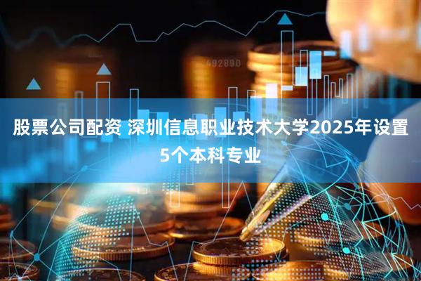 股票公司配资 深圳信息职业技术大学2025年设置5个本科专业