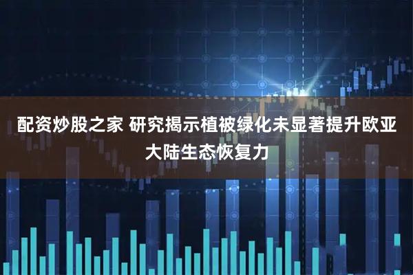 配资炒股之家 研究揭示植被绿化未显著提升欧亚大陆生态恢复力