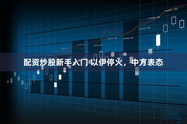 配资炒股新手入门 以伊停火，中方表态