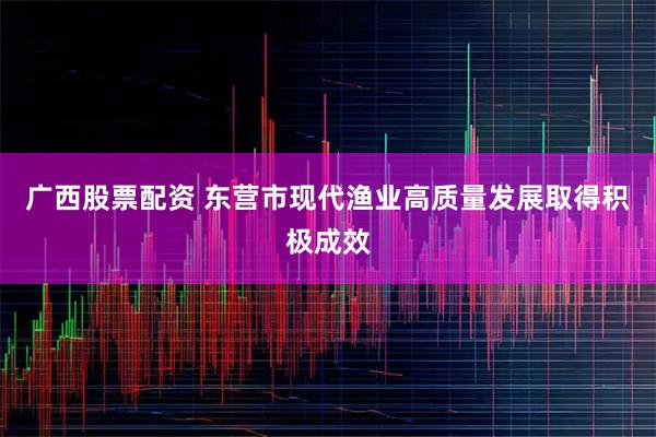 广西股票配资 东营市现代渔业高质量发展取得积极成效