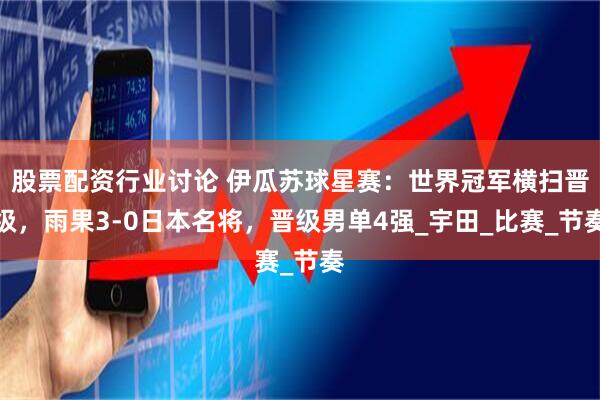 股票配资行业讨论 伊瓜苏球星赛：世界冠军横扫晋级，雨果3-0日本名将，晋级男单4强_宇田_比赛_节奏