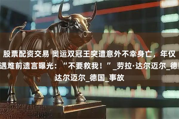 股票配资交易 奥运双冠王突遭意外不幸身亡，年仅31岁！遇难前遗言曝光：“不要救我！”_劳拉·达尔迈尔_德国_事故