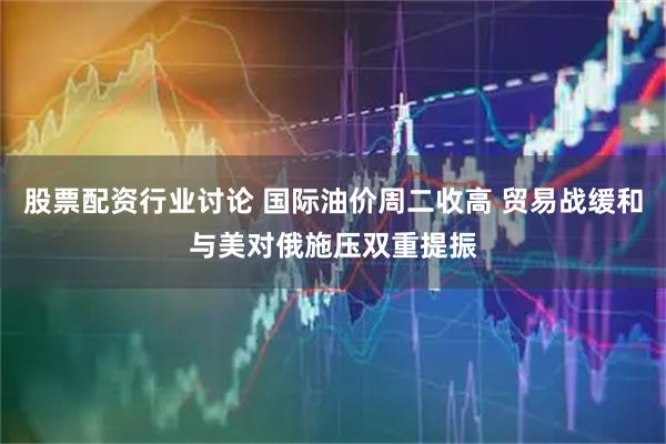 股票配资行业讨论 国际油价周二收高 贸易战缓和与美对俄施压双重提振
