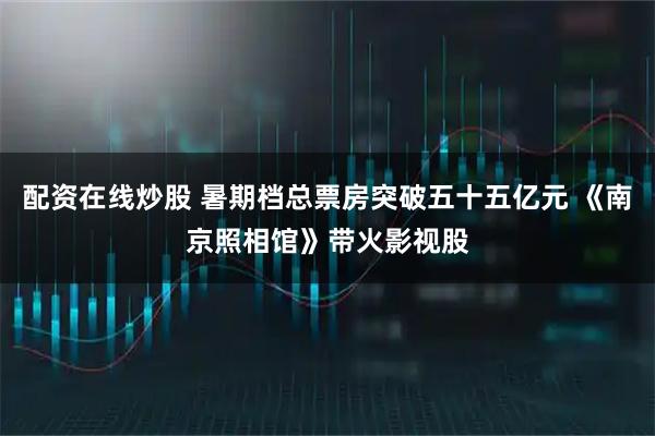 配资在线炒股 暑期档总票房突破五十五亿元 《南京照相馆》带火影视股