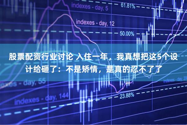 股票配资行业讨论 入住一年，我真想把这5个设计给砸了：不是矫情，是真的忍不了了