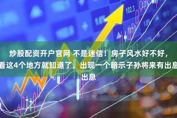 炒股配资开户官网 不是迷信！房子风水好不好，看这4个地方就知道了，出现一个暗示子孙将来有出息