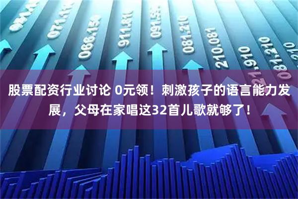 股票配资行业讨论 0元领！刺激孩子的语言能力发展，父母在家唱这32首儿歌就够了！