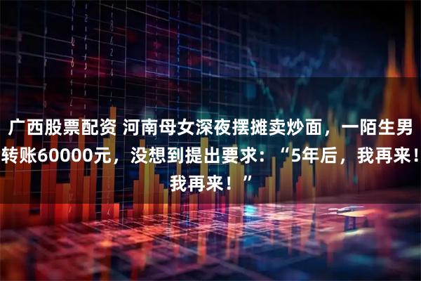 广西股票配资 河南母女深夜摆摊卖炒面，一陌生男子转账60000元，没想到提出要求：“5年后，我再来！”