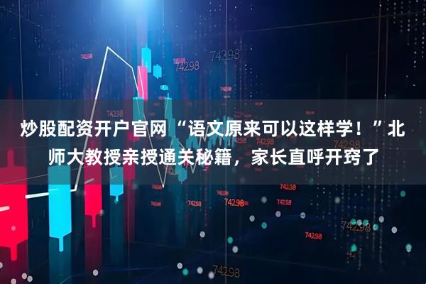 炒股配资开户官网 “语文原来可以这样学！”北师大教授亲授通关秘籍，家长直呼开窍了