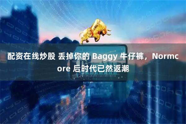 配资在线炒股 丢掉你的 Baggy 牛仔裤，Normcore 后时代已然返潮
