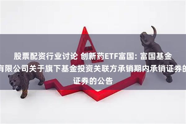 股票配资行业讨论 创新药ETF富国: 富国基金管理有限公司关于旗下基金投资关联方承销期内承销证券的公告