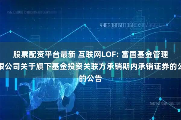 股票配资平台最新 互联网LOF: 富国基金管理有限公司关于旗下基金投资关联方承销期内承销证券的公告