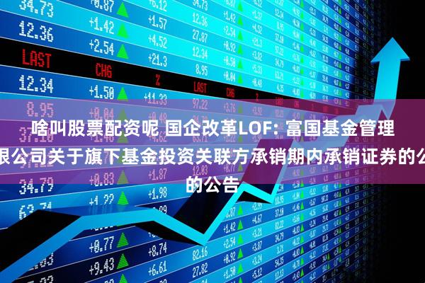 啥叫股票配资呢 国企改革LOF: 富国基金管理有限公司关于旗下基金投资关联方承销期内承销证券的公告