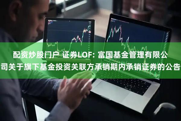 配资炒股门户 证券LOF: 富国基金管理有限公司关于旗下基金投资关联方承销期内承销证券的公告