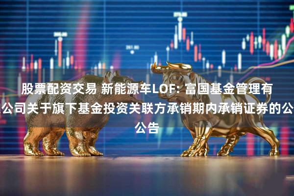 股票配资交易 新能源车LOF: 富国基金管理有限公司关于旗下基金投资关联方承销期内承销证券的公告