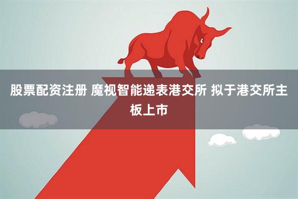 股票配资注册 魔视智能递表港交所 拟于港交所主板上市