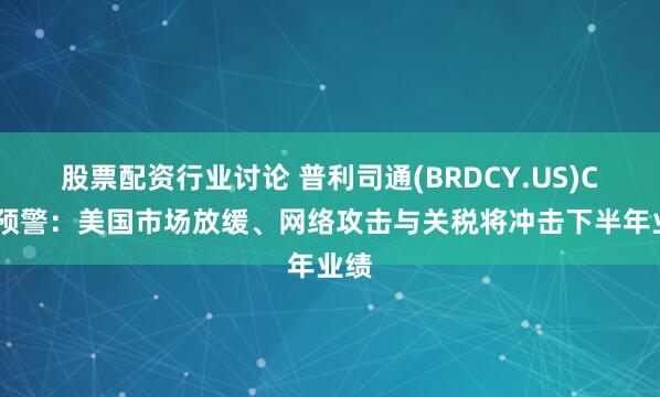 股票配资行业讨论 普利司通(BRDCY.US)CEO预警：美国市场放缓、网络攻击与关税将冲击下半年业绩