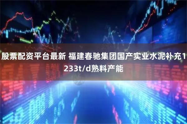股票配资平台最新 福建春驰集团国产实业水泥补充1233t/d熟料产能