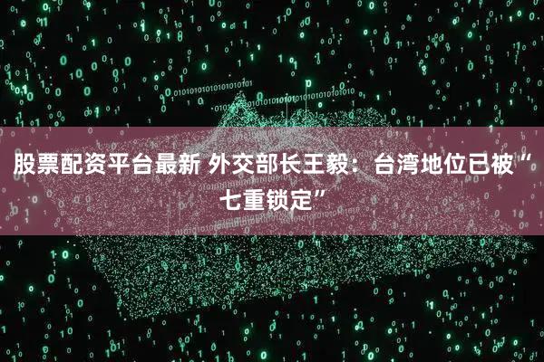 股票配资平台最新 外交部长王毅：台湾地位已被“七重锁定”