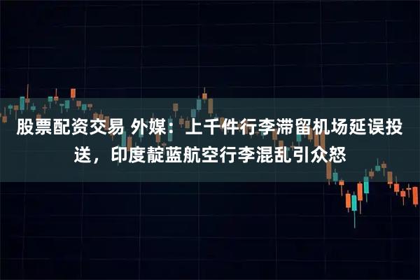 股票配资交易 外媒：上千件行李滞留机场延误投送，印度靛蓝航空行李混乱引众怒