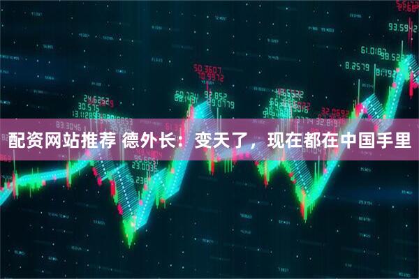 配资网站推荐 德外长：变天了，现在都在中国手里