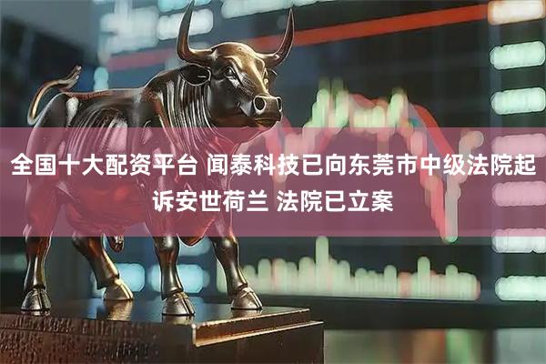 全国十大配资平台 闻泰科技已向东莞市中级法院起诉安世荷兰 法院已立案