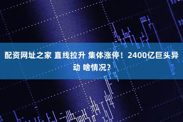 配资网址之家 直线拉升 集体涨停！2400亿巨头异动 啥情况？