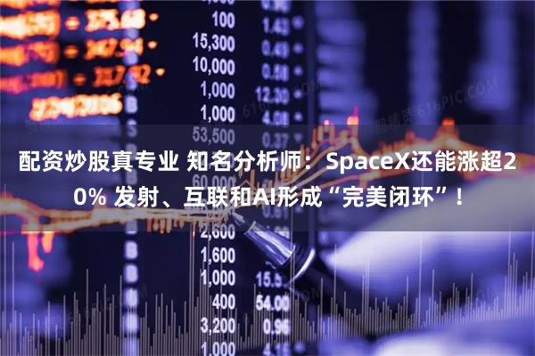 配资炒股真专业 知名分析师:SpaceX还能涨超20% 发射、互联和AI形成“完美闭环”!