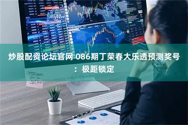 炒股配资论坛官网 086期丁荣春大乐透预测奖号：极距锁定