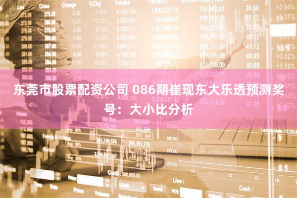 东莞市股票配资公司 086期崔现东大乐透预测奖号：大小比分析