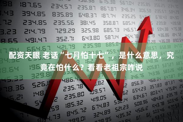 配资天眼 老话“七月怕十七”，是什么意思，究竟在怕什么？看看老祖宗咋说