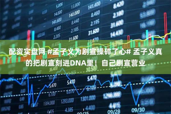 配资实盘网 #孟子义为剧宣操碎了心# 孟子义真的把剧宣刻进DNA里！自己剧宣营业